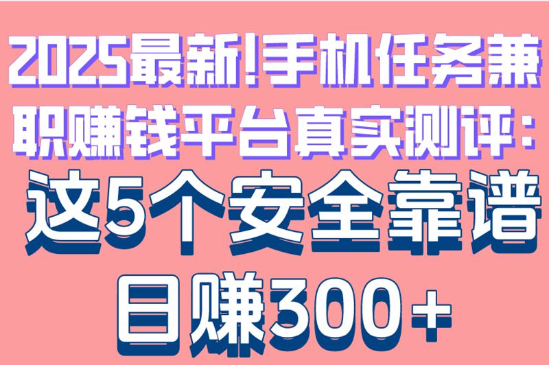 2025最新!手机任务兼职赚钱平台真实测评:这5个安全靠谱,日赚300+