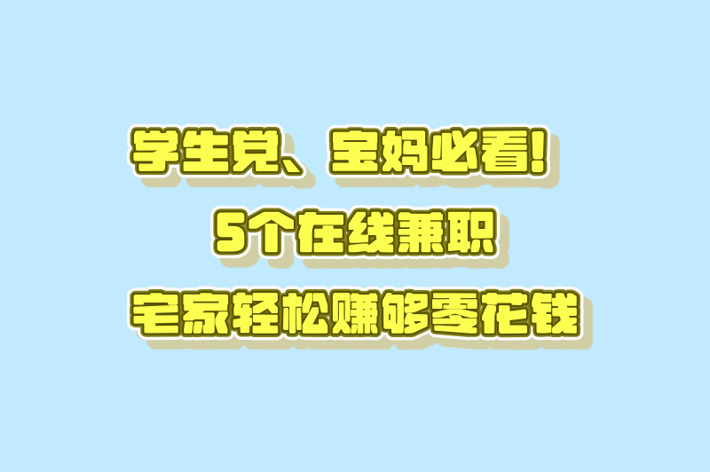 学生&amp;#x2F;宝妈必看！适合新手的在线兼职TOP5！