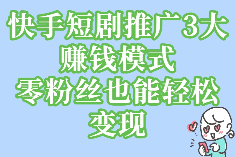 零粉丝起步！如何在快手上推广短剧赚钱？附完整实操指南