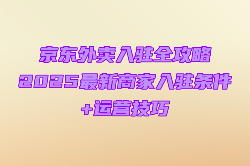 商家京东外卖怎么加入?条件流程+运营要点攻略(1) 商家京东外卖怎么加入?条件流程+运营要点攻略(1)