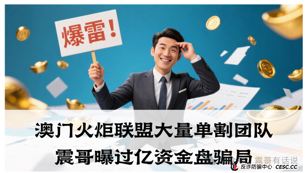 “澳门火炬联盟”大量单割团队!震哥曝过亿资金盘骗局(1) “澳门火炬联盟”大量单割团队!震哥曝过亿资金盘骗局(1)