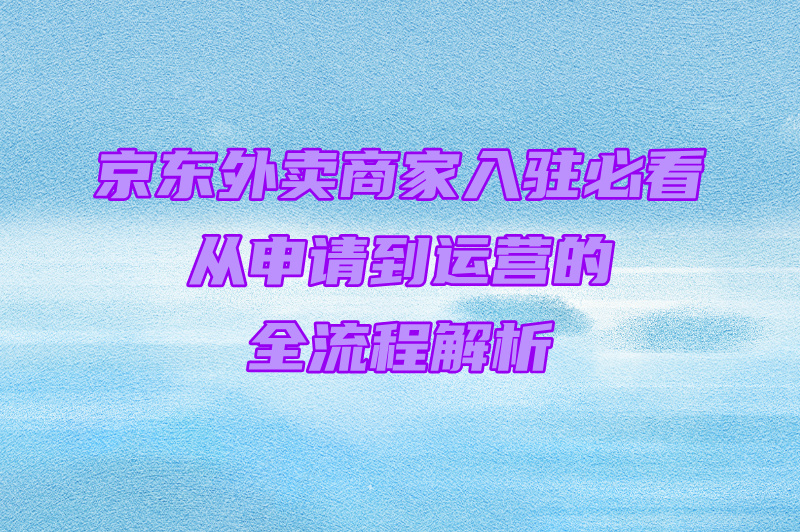 商家京东外卖怎么加入?条件流程+运营要点攻略(2) 商家京东外卖怎么加入?条件流程+运营要点攻略(2)