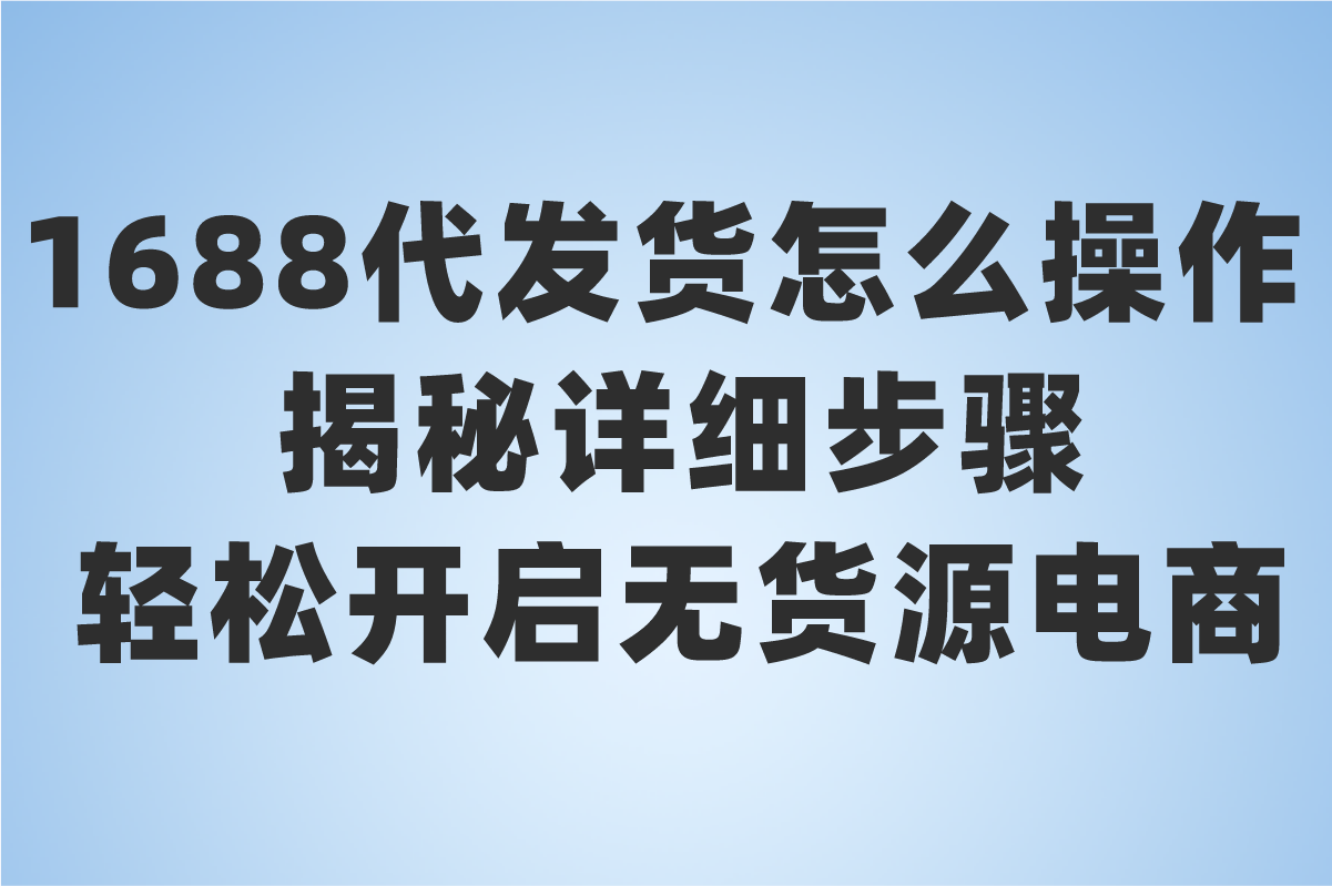 1688代发货怎么操作?2025代发步骤揭秘(附流程指导)(1) 1688代发货怎么操作?2025代发步骤揭秘(附流程指导)(1)