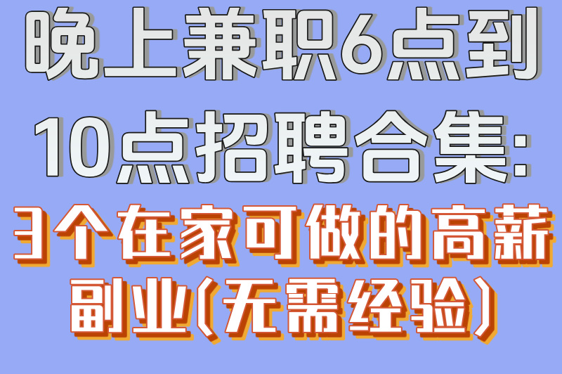 晚上兼职6点到10点招聘合集:3个在家可做的高薪副业(无需经验)(1) 晚上兼职6点到10点招聘合集:3个在家可做的高薪副业(无需经验)(1)