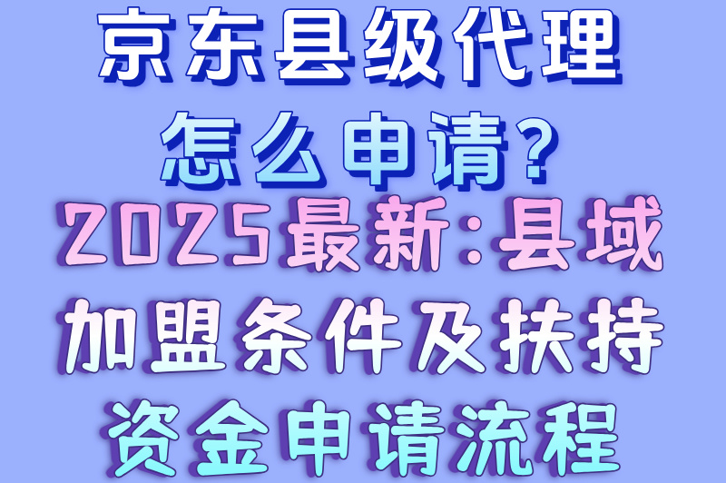 京东县级代理怎么申请?2025最新:县域加盟条件及扶持资金申请流程(1) 京东县级代理怎么申请?2025最新:县域加盟条件及扶持资金申请流程(1)