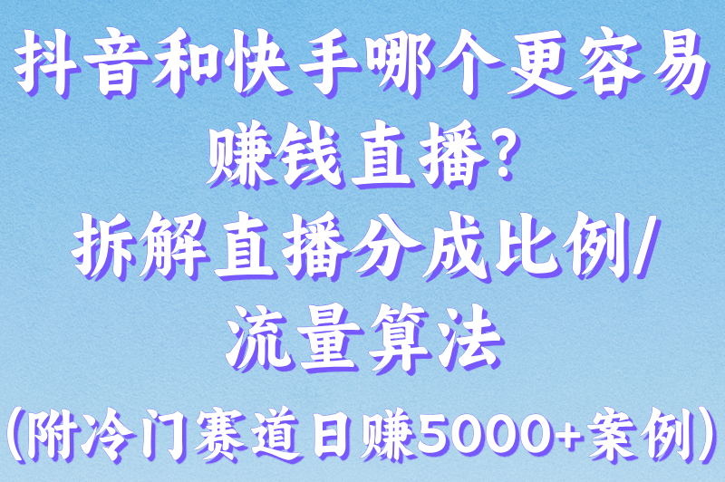 抖音和快手哪个更容易赚钱直播?拆解直播分成比例&amp;#x2F;流量算法(附冷门赛道日赚5000+案例)(1)